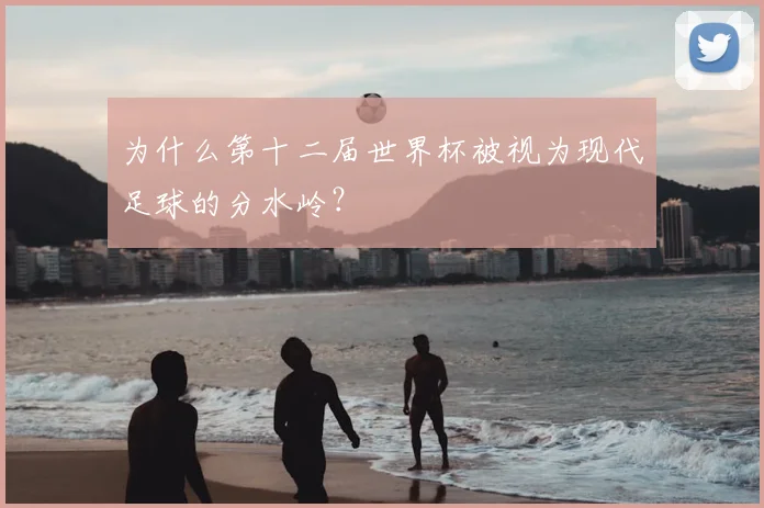 为什么第十二届世界杯被视为现代足球的分水岭?