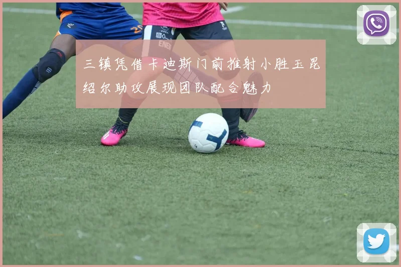 三镇凭借卡迪斯门前推射小胜玉昆绍尔助攻展现团队配合魅力