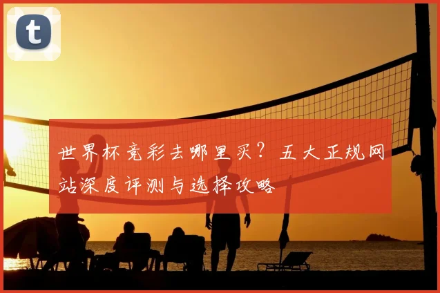 世界杯竞彩去哪里买?五大正规网站深度评测与选择攻略