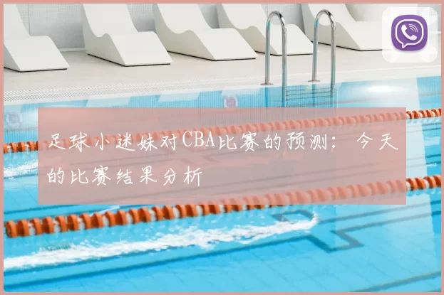 足球小迷妹对CBA比赛的预测：今天的比赛结果分析