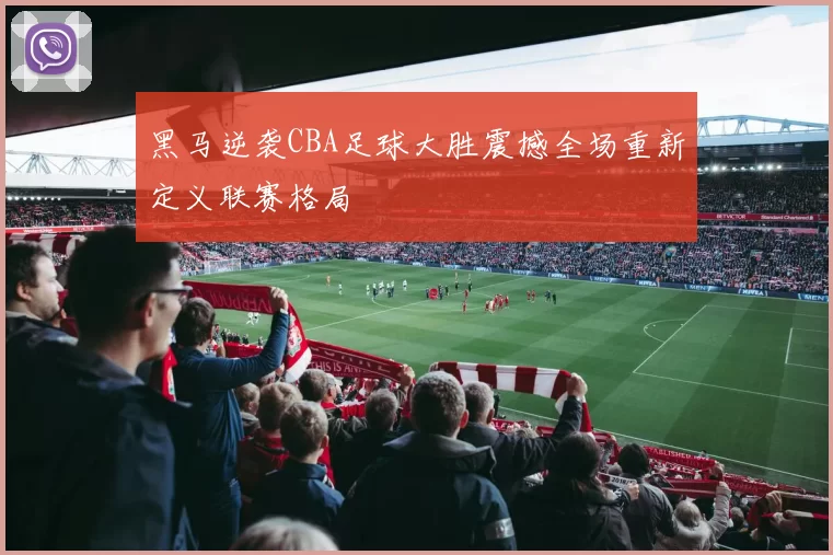黑马逆袭CBA足球大胜震撼全场重新定义联赛格局