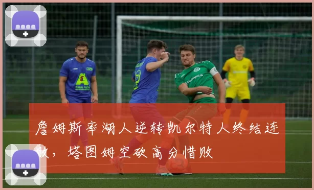 詹姆斯率湖人逆转凯尔特人终结连败，塔图姆空砍高分惜败