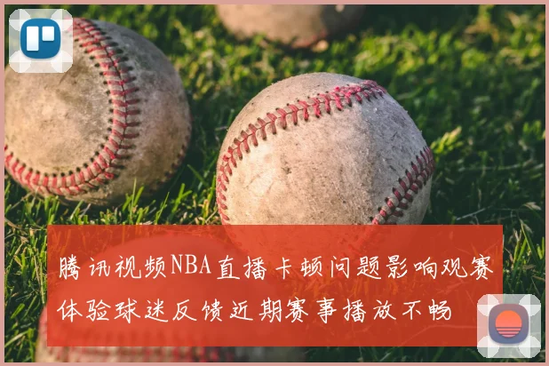 腾讯视频NBA直播卡顿问题影响观赛体验球迷反馈近期赛事播放不畅
