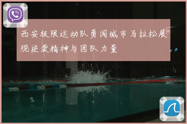 西安极限运动队勇闯城市马拉松展现逆袭精神与团队力量