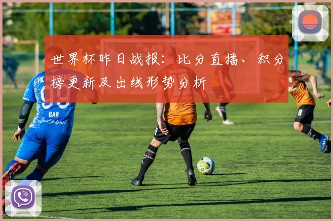 世界杯昨日战报:比分直播、积分榜更新及出线形势分析