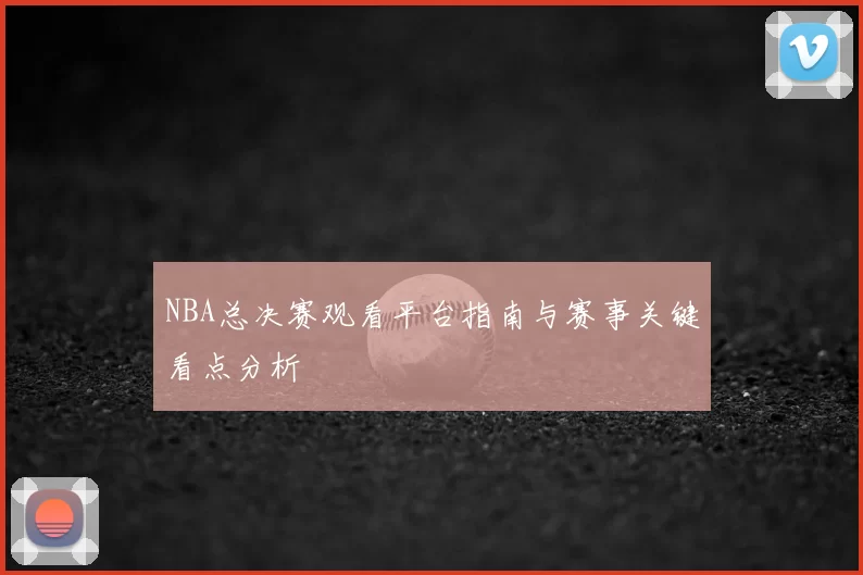 NBA总决赛观看平台指南与赛事关键看点分析