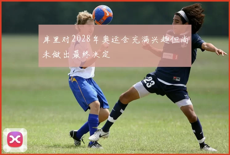 库里对2028年奥运会充满兴趣但尚未做出最终决定