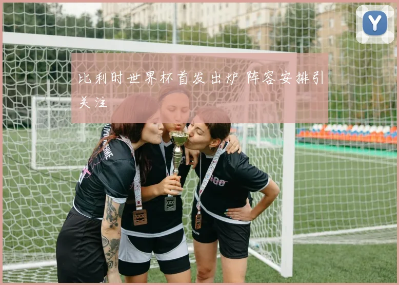 比利时世界杯首发出炉 阵容安排引关注