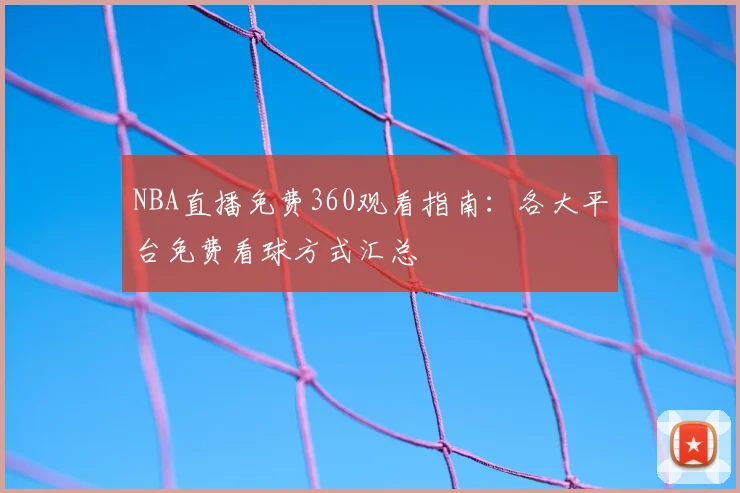 NBA直播免费360观看指南：各大平台免费看球方式汇总