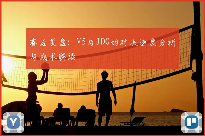 赛后复盘：V5与JDG的对决速度分析与战术解读