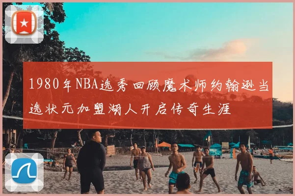1980年NBA选秀回顾魔术师约翰逊当选状元加盟湖人开启传奇生涯
