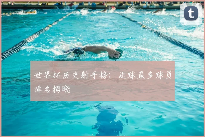 世界杯历史射手榜:进球最多球员排名揭晓