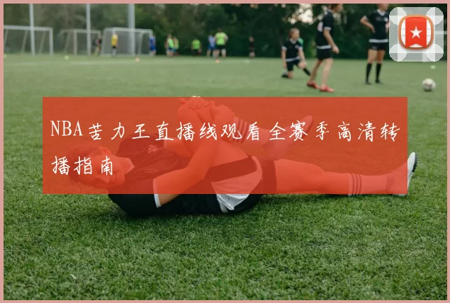 NBA苦力王直播线观看全赛季高清转播指南