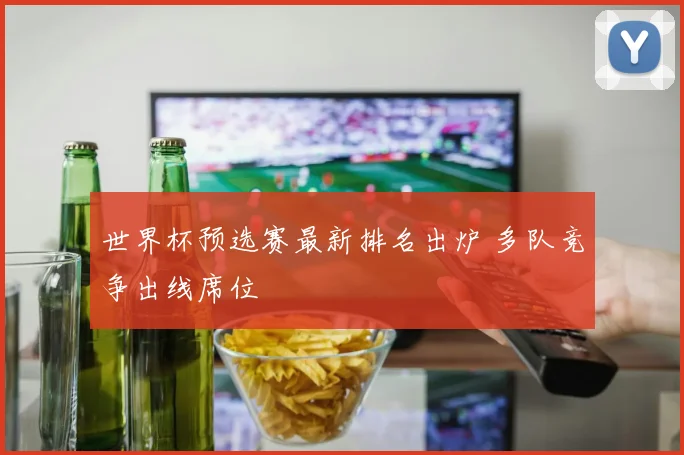 世界杯预选赛最新排名出炉 多队竞争出线席位