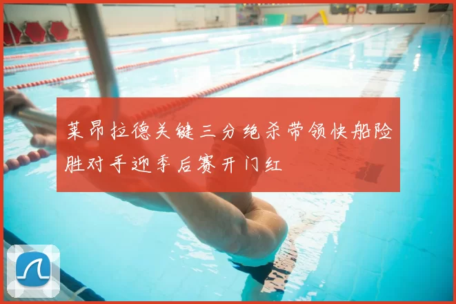 莱昂拉德关键三分绝杀带领快船险胜对手迎季后赛开门红