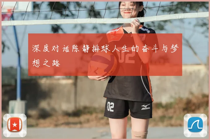 深度对话陈静排球人生的奋斗与梦想之路