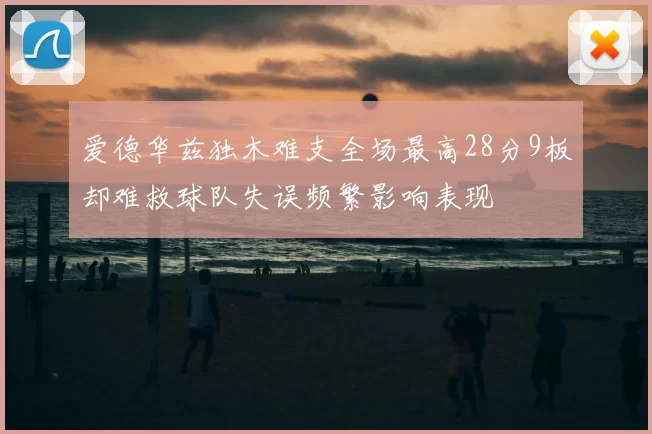 爱德华兹独木难支全场最高28分9板却难救球队失误频繁影响表现