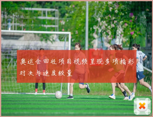 奥运会田径项目视频呈现多项精彩对决与速度较量