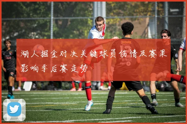 湖人掘金对决关键球员伤情及赛果影响季后赛走势