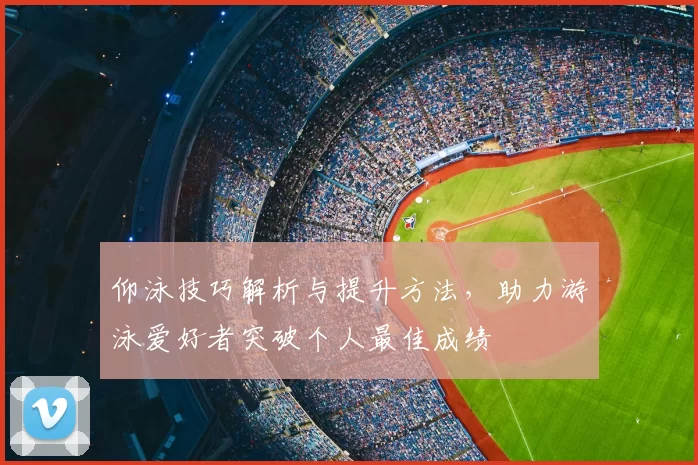 仰泳技巧解析与提升方法，助力游泳爱好者突破个人最佳成绩