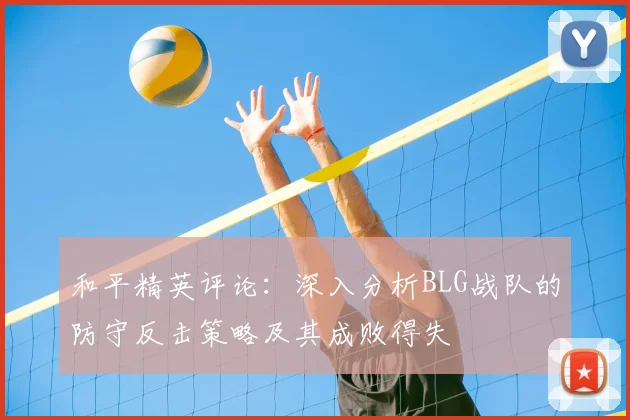 和平精英评论：深入分析BLG战队的防守反击策略及其成败得失