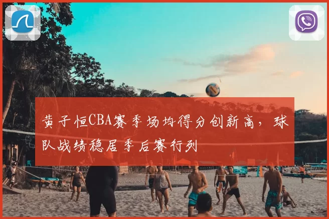 黄子恒CBA赛季场均得分创新高，球队战绩稳居季后赛行列
