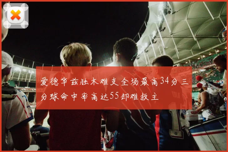 爱德华兹独木难支全场最高34分三分球命中率高达55却难救主