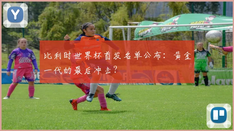 比利时世界杯首发名单公布：黄金一代的最后冲击？