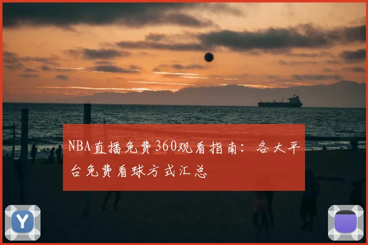NBA直播免费360观看指南：各大平台免费看球方式汇总