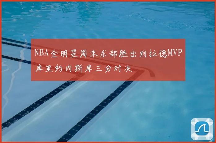 NBA全明星周末东部胜出利拉德MVP库里约内斯库三分对决