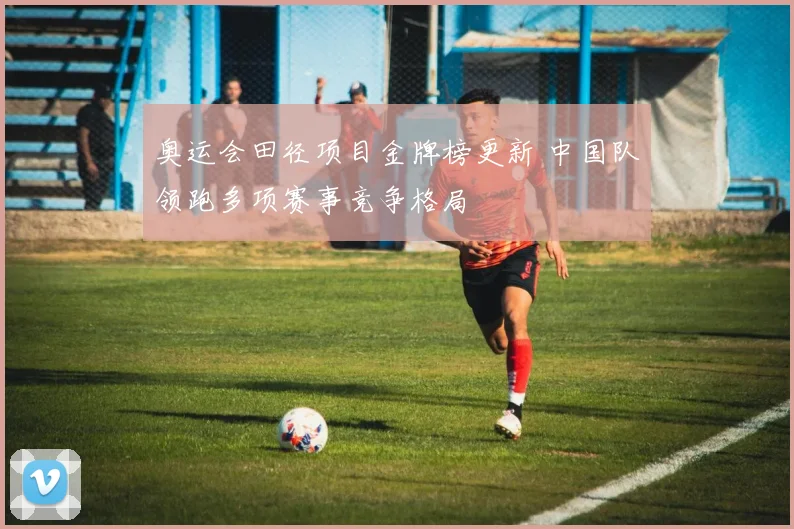 奥运会田径项目金牌榜更新 中国队领跑多项赛事竞争格局
