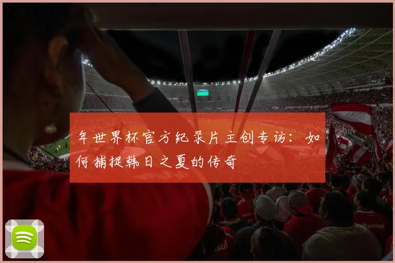 年世界杯官方纪录片主创专访：如何捕捉韩日之夏的传奇