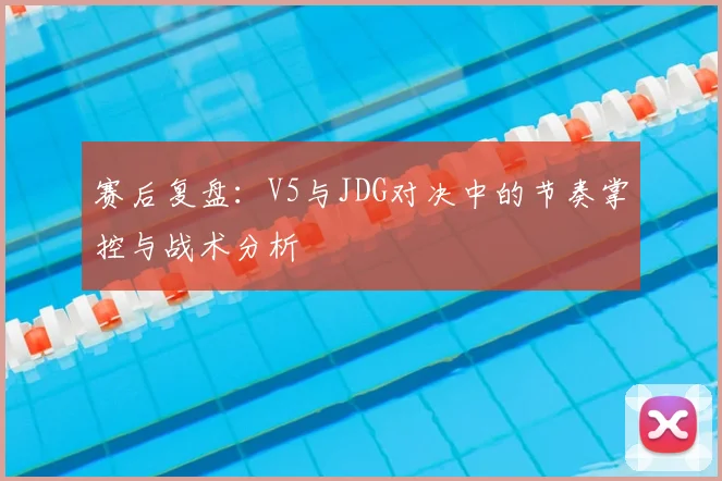 赛后复盘:V5与JDG对决中的节奏掌控与战术分析