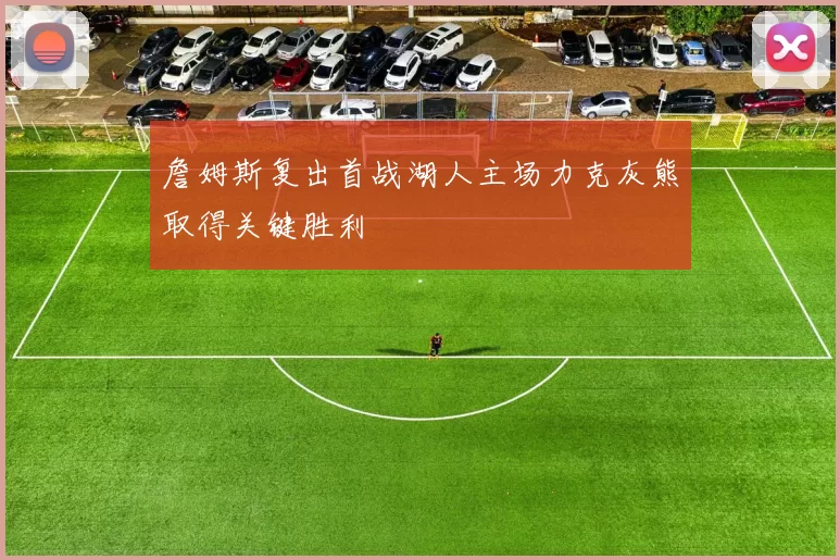 詹姆斯复出首战湖人主场力克灰熊取得关键胜利