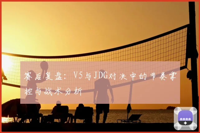赛后复盘:V5与JDG对决中的节奏掌控与战术分析