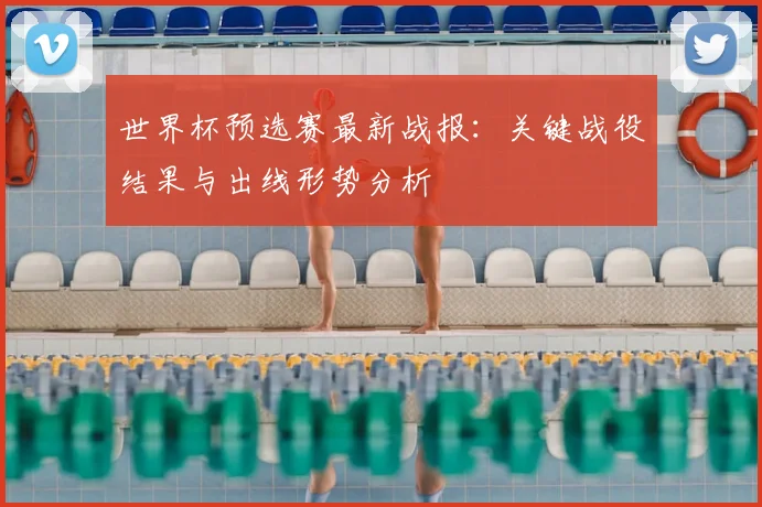 世界杯预选赛最新战报:关键战役结果与出线形势分析
