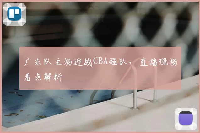 广东队主场迎战CBA强队，直播现场看点解析