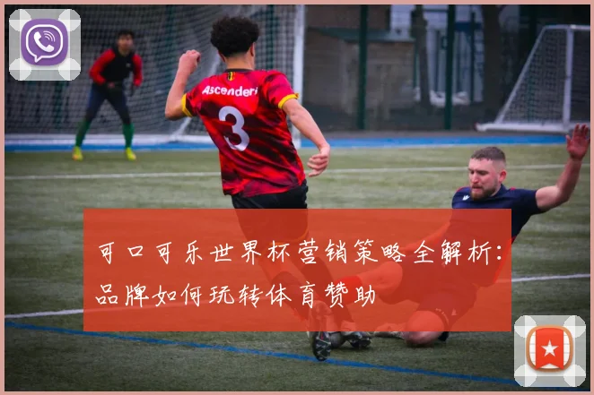 可口可乐世界杯营销策略全解析:品牌如何玩转体育赞助