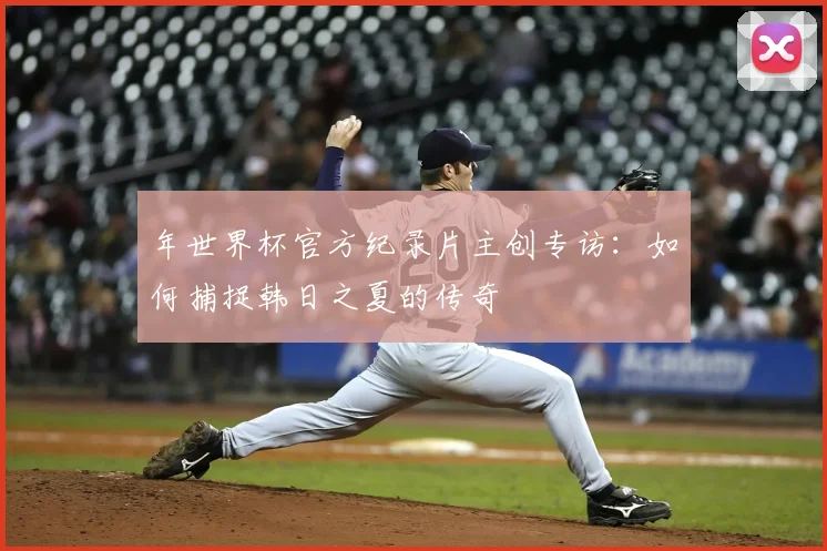 年世界杯官方纪录片主创专访:如何捕捉韩日之夏的传奇