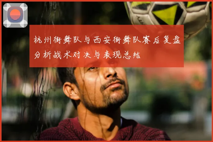 杭州街舞队与西安街舞队赛后复盘分析战术对决与表现总结