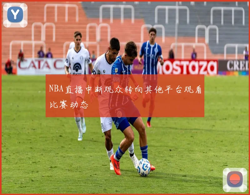 NBA直播中断观众转向其他平台观看比赛动态