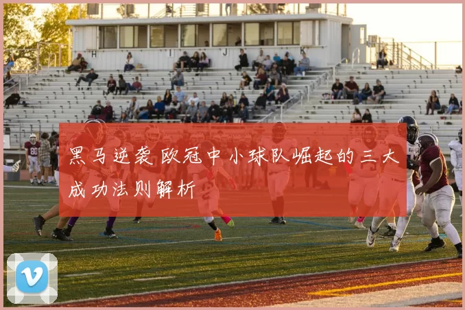 黑马逆袭 欧冠中小球队崛起的三大成功法则解析