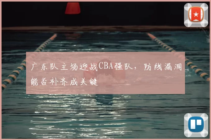 广东队主场迎战CBA强队，防线漏洞能否补齐成关键