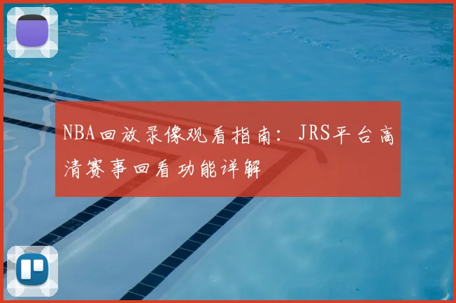NBA回放录像观看指南：JRS平台高清赛事回看功能详解
