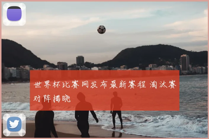世界杯比赛网发布最新赛程 淘汰赛对阵揭晓