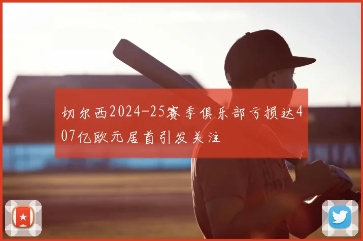 切尔西2024-25赛季俱乐部亏损达407亿欧元居首引发关注