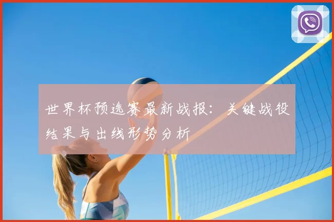 世界杯预选赛最新战报:关键战役结果与出线形势分析