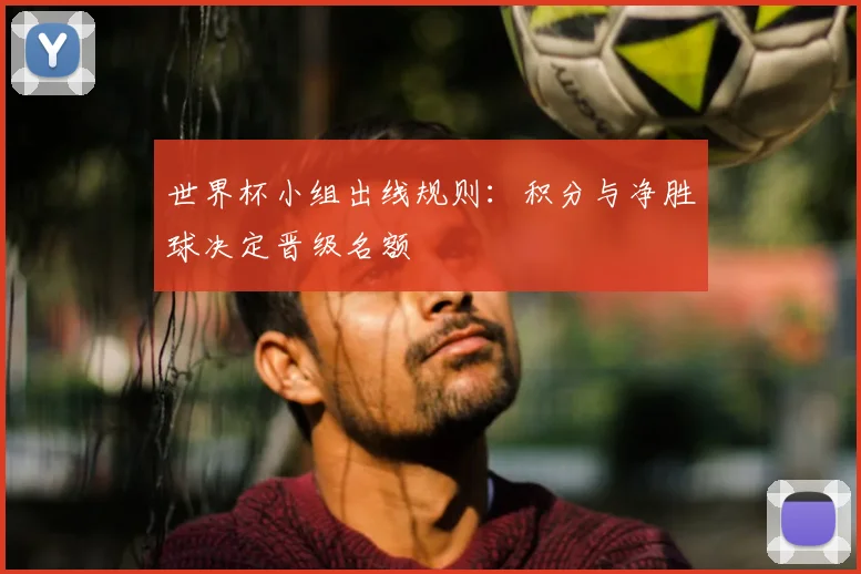 世界杯小组出线规则:积分与净胜球决定晋级名额