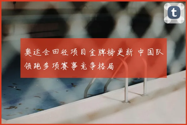 奥运会田径项目金牌榜更新 中国队领跑多项赛事竞争格局