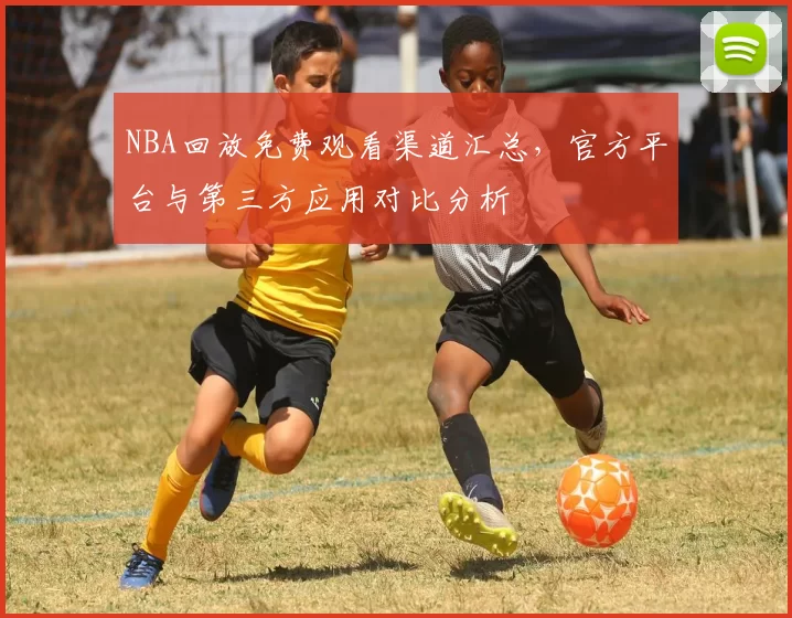 NBA回放免费观看渠道汇总，官方平台与第三方应用对比分析